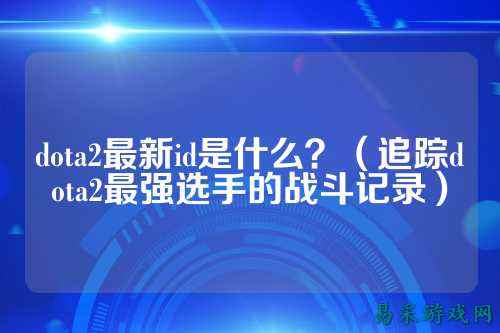 dota2最新id是什么?(追踪dota2最强选手的战斗记录)