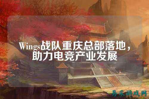 Wings战队重庆总部落地，助力电竞产业发展