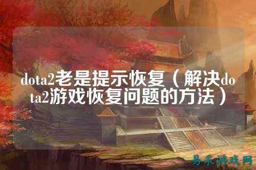 dota2老是提示恢复(解决dota2游戏恢复问题的方法)