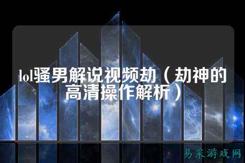 lol骚男解说视频劫(劫神的高清操作解析)