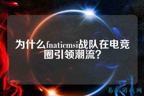 为什么fnaticmsi战队在电竞圈引领潮流？