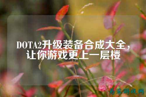 DOTA2升级装备合成大全,让你游戏更上一层楼