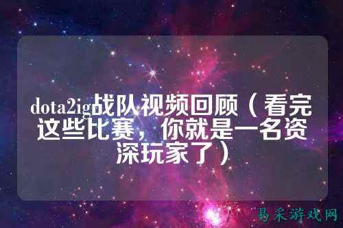 dota2ig战队视频回顾（看完这些比赛，你就是一名资深玩家了）