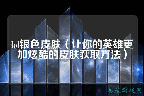 lol银色皮肤(让你的英雄更加炫酷的皮肤获取方法)