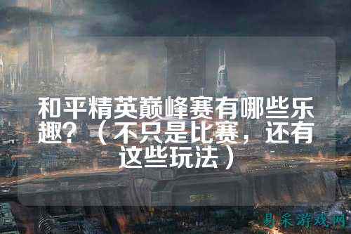 和平精英巅峰赛有哪些乐趣?(不只是比赛,还有这些玩法)