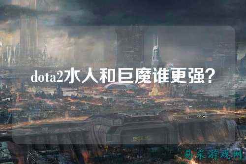 dota2水人和巨魔谁更强?