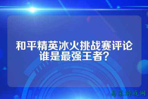 和平精英冰火挑战赛评论谁是最强王者?