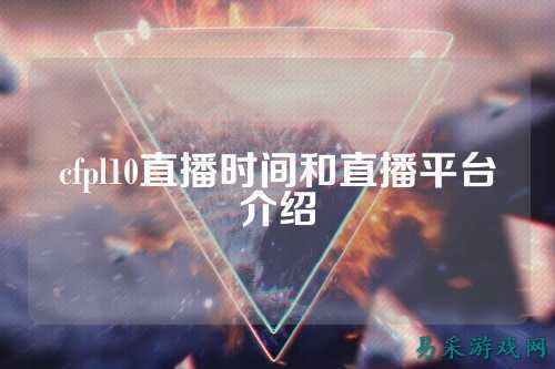 cfpl10直播时间和直播平台介绍