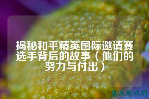 揭秘和平精英国际邀请赛选手背后的故事（他们的努力与付出）