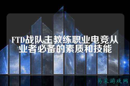FTD战队主教练职业电竞从业者必备的素质和技能