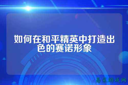 如何在和平精英中打造出色的赛诺形象
