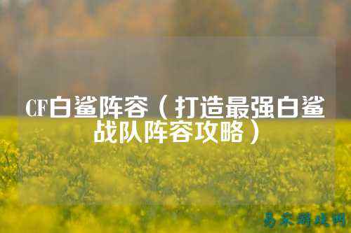 CF白鲨阵容（打造最强白鲨战队阵容攻略）