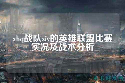 ahq战队ziv的英雄联盟比赛实况及战术分析