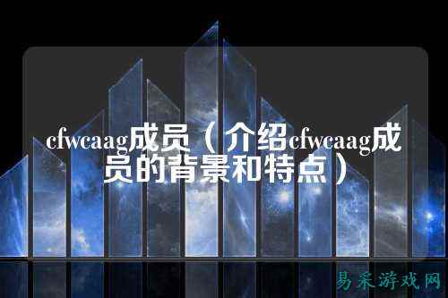 cfwcaag成员（介绍cfwcaag成员的背景和特点）