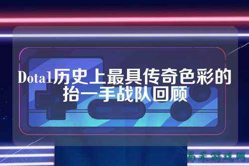 Dota1历史上最具传奇色彩的抬一手战队回顾