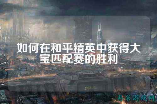如何在和平精英中获得大宝匹配赛的胜利