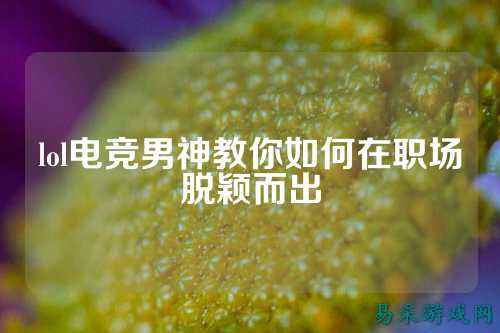 lol电竞男神教你如何在职场脱颖而出