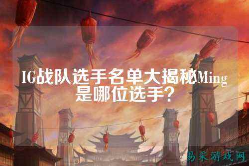 IG战队选手名单大揭秘Ming是哪位选手？