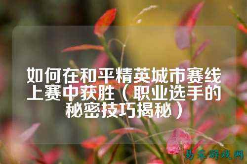 如何在和平精英城市赛线上赛中获胜(职业选手的秘密技巧揭秘)