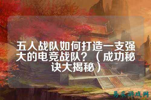 五人战队如何打造一支强大的电竞战队？（成功秘诀大揭秘）