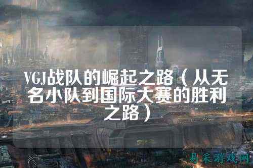 VGJ战队的崛起之路（从无名小队到国际大赛的胜利之路）