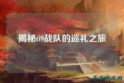 揭秘ti9战队的巡礼之旅