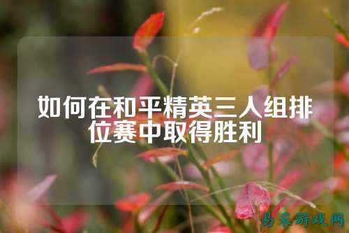 如何在和平精英三人组排位赛中取得胜利