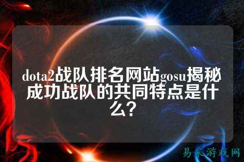 dota2战队排名网站gosu揭秘成功战队的共同特点是什么？