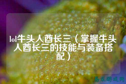 lol牛头人酋长三(掌握牛头人酋长三的技能与装备搭配)