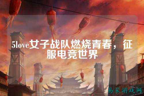 5love女子战队燃烧青春，征服电竞世界