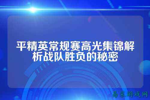 平精英常规赛高光集锦解析战队胜负的秘密