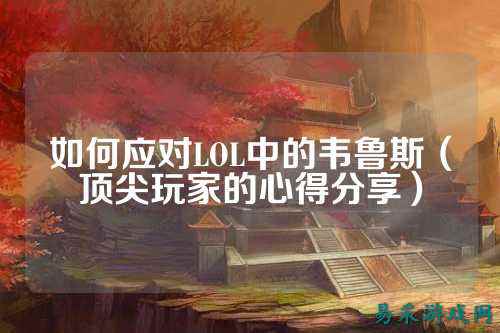 如何应对LOL中的韦鲁斯(顶尖玩家的心得分享)