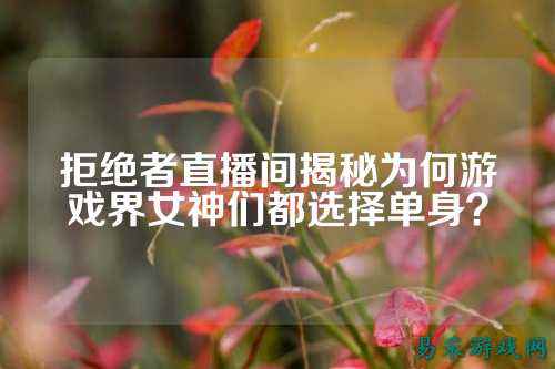 拒绝者直播间揭秘为何游戏界女神们都选择单身?