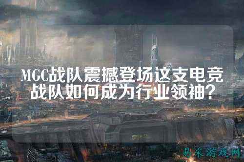 MGC战队震撼登场这支电竞战队如何成为行业领袖？