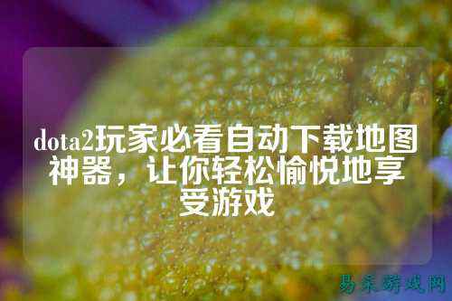 dota2玩家必看自动下载地图神器，让你轻松愉悦地享受游戏