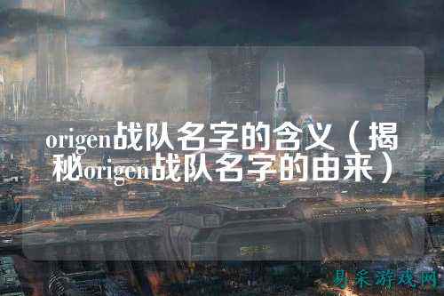 origen战队名字的含义（揭秘origen战队名字的由来）
