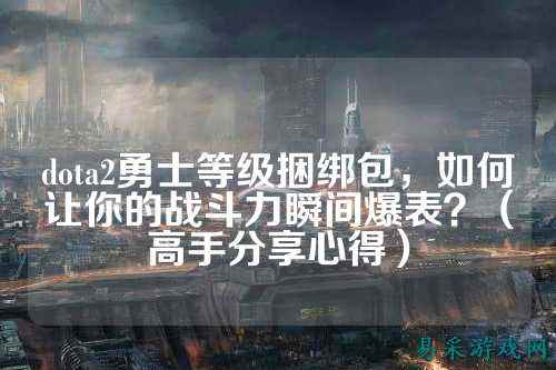 dota2勇士等级捆绑包，如何让你的战斗力瞬间爆表？（高手分享心得）