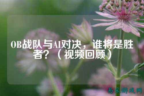 OB战队与AI对决，谁将是胜者？（视频回顾）