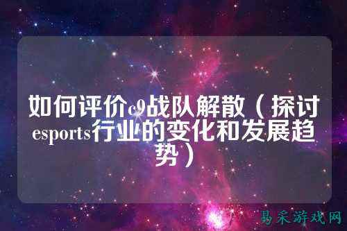 如何评价c9战队解散（探讨esports行业的变化和发展趋势）