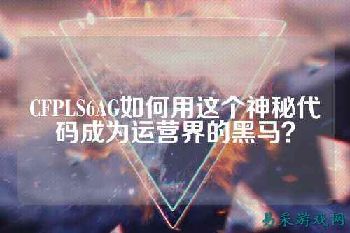CFPLS6AG如何用这个神秘代码成为运营界的黑马?