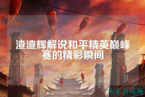 渣渣辉解说和平精英巅峰赛的精彩瞬间