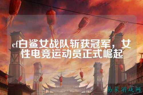 cf白鲨女战队斩获冠军,女性电竞运动员正式崛起