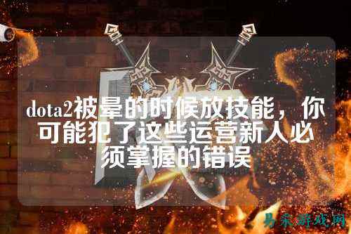 dota2被晕的时候放技能,你可能犯了这些运营新人必须掌握的错误