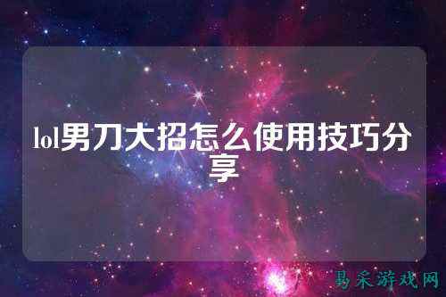 lol男刀大招怎么使用技巧分享