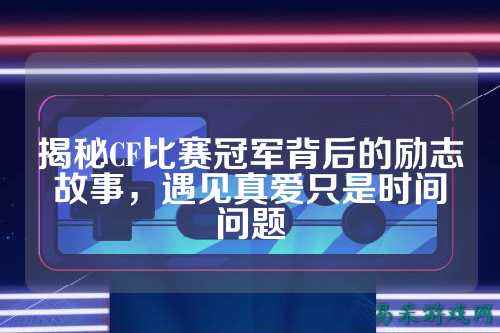 揭秘CF比赛冠军背后的励志故事，遇见真爱只是时间问题