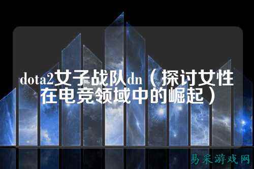 dota2女子战队dn（探讨女性在电竞领域中的崛起）