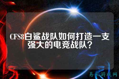 CFS8白鲨战队如何打造一支强大的电竞战队？