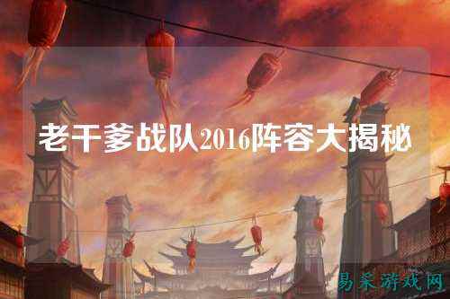 老干爹战队2016阵容大揭秘
