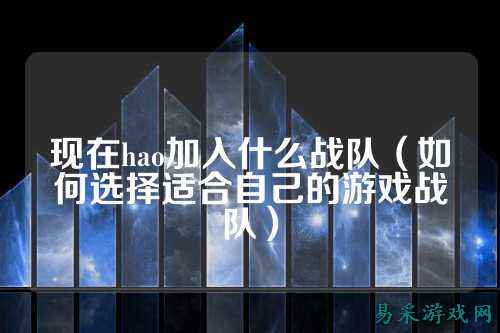 现在hao加入什么战队（如何选择适合自己的游戏战队）