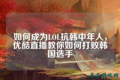 如何成为LOL抗韩中年人,优酷直播教你如何打败韩国选手